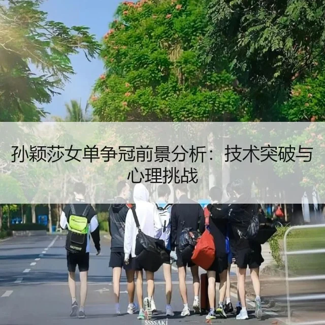孙颖莎女单争冠前景分析：技术突破与心理挑战